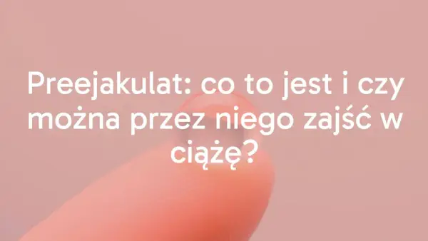 Preejakulat a ciąża - kiedy ryzyko jest realne?
